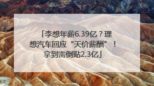 李想年薪6.39亿？理想汽车回应“天价薪酬”！拿到需倒贴2.3亿