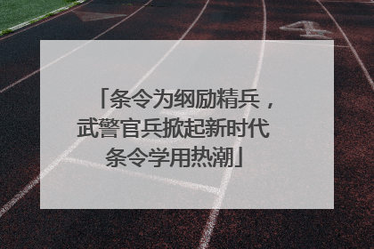 条令为纲励精兵，武警官兵掀起新时代条令学用热潮