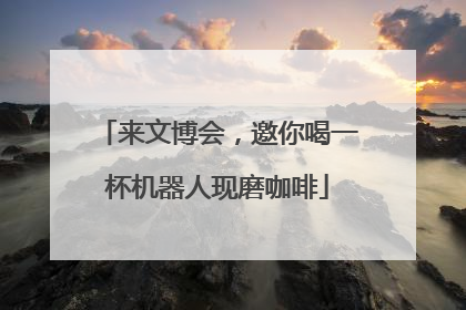 来文博会，邀你喝一杯机器人现磨咖啡