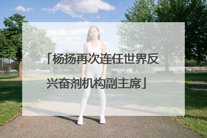 杨扬再次连任世界反兴奋剂机构副主席