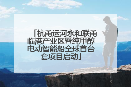 杭甬运河永和联甬临港产业区暨纯甲醇电动智能船全球首台套项目启动