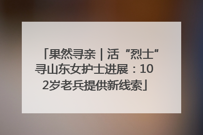 果然寻亲｜活“烈士”寻山东女护士进展：102岁老兵提供新线索