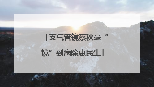 支气管镜察秋毫“镜”到病除惠民生