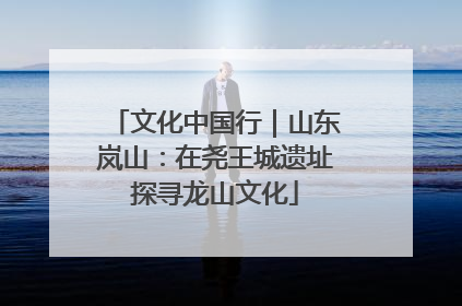 文化中国行｜山东岚山：在尧王城遗址探寻龙山文化