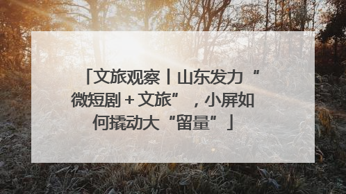 文旅观察丨山东发力“微短剧＋文旅”，小屏如何撬动大“留量”