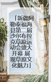 新疆阿勒泰福海县第二届沙尔布拉克草原运动会盛大开幕 展现草原文化魅力