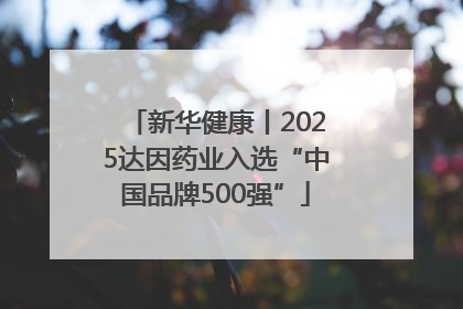 新华健康丨2025达因药业入选“中国品牌500强”