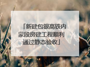 新建包银高铁内蒙段房建工程顺利通过静态验收
