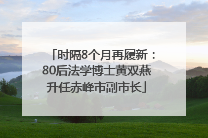 时隔8个月再履新：80后法学博士黄双燕升任赤峰市副市长