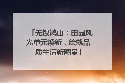 无锡鸿山：田园风光单元焕新，绘就品质生活新图景