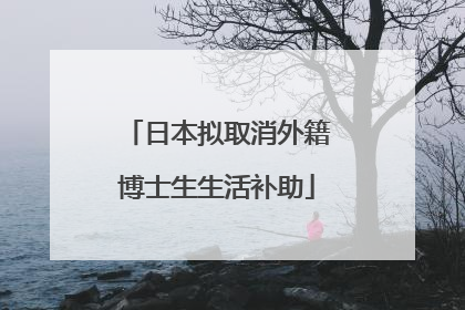 日本拟取消外籍博士生生活补助