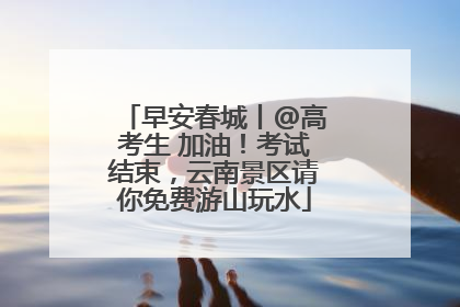 早安春城丨@高考生 加油！考试结束，云南景区请你免费游山玩水