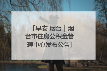 早安 烟台｜烟台市住房公积金管理中心发布公告
