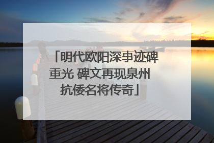 明代欧阳深事迹碑重光 碑文再现泉州抗倭名将传奇