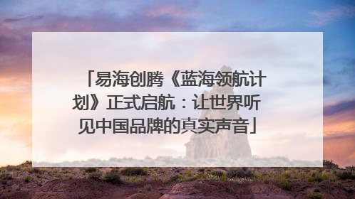易海创腾《蓝海领航计划》正式启航：让世界听见中国品牌的真实声音