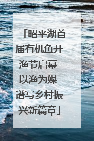 昭平湖首届有机鱼开渔节启幕 以渔为媒 谱写乡村振兴新篇章
