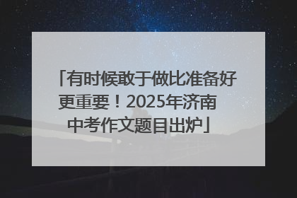有时候敢于做比准备好更重要！2025年济南中考作文题目出炉