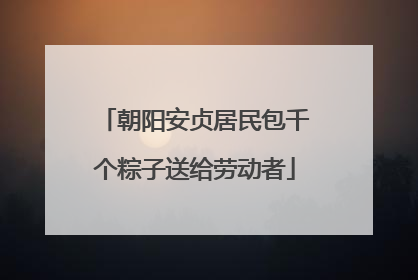 朝阳安贞居民包千个粽子送给劳动者