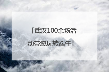 武汉100余场活动带您玩转端午