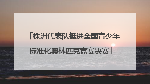 株洲代表队挺进全国青少年标准化奥林匹克竞赛决赛