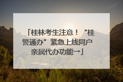 桂林考生注意！“桂警通办”紧急上线同户亲属代办功能→