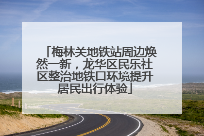 梅林关地铁站周边焕然一新，龙华区民乐社区整治地铁口环境提升居民出行体验