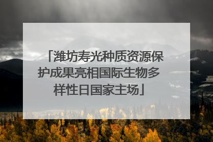 潍坊寿光种质资源保护成果亮相国际生物多样性日国家主场