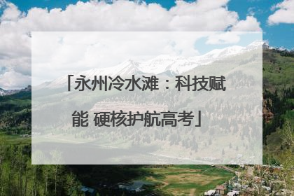 永州冷水滩：科技赋能 硬核护航高考