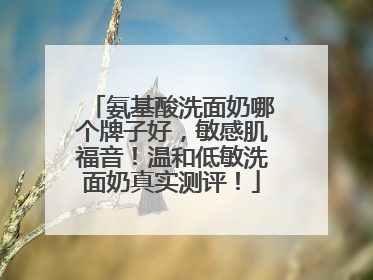 氨基酸洗面奶哪个牌子好，敏感肌福音！温和低敏洗面奶真实测评！