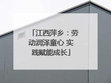 江西萍乡：劳动润泽童心 实践赋能成长