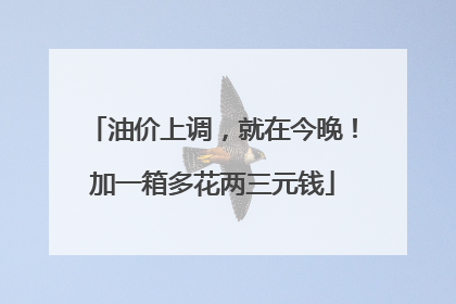 油价上调，就在今晚！加一箱多花两三元钱