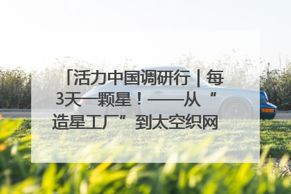 活力中国调研行｜每3天一颗星！——从“造星工厂”到太空织网的“银河速度”