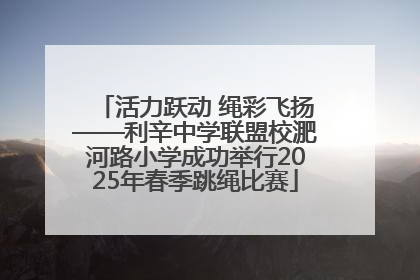 活力跃动 绳彩飞扬——利辛中学联盟校淝河路小学成功举行2025年春季跳绳比赛