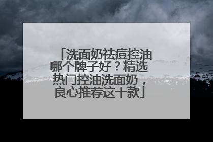 洗面奶祛痘控油哪个牌子好？精选热门控油洗面奶，良心推荐这十款