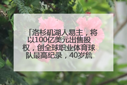 洛杉矶湖人易主，将以100亿美元出售股权，创全球职业体育球队最高纪录，40岁詹姆斯：还没打算退役