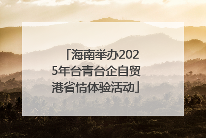 海南举办2025年台青台企自贸港省情体验活动