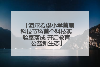 海尔希望小学首届科技节暨首个科技实验室落成 开启教育公益新生态
