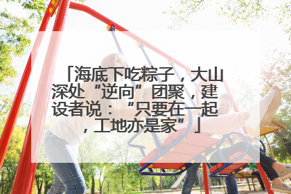 海底下吃粽子，大山深处“逆向”团聚，建设者说：“只要在一起，工地亦是家”