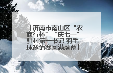 济南市南山区“农商行杯”“庆七一”驻村第一书记 羽毛球邀请赛圆满落幕