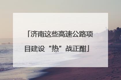 济南这些高速公路项目建设“热”战正酣