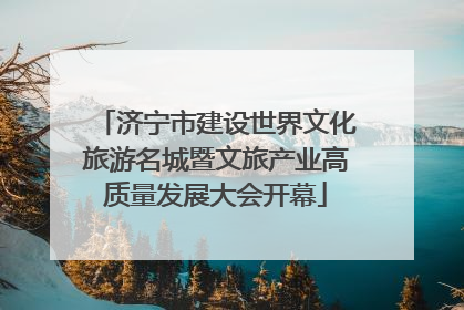 济宁市建设世界文化旅游名城暨文旅产业高质量发展大会开幕