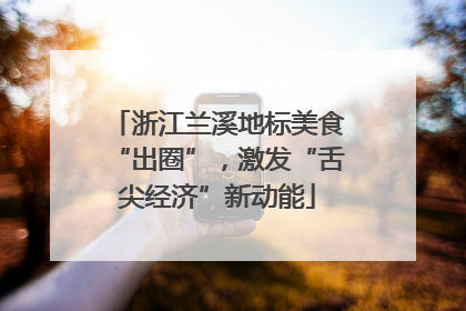 浙江兰溪地标美食“出圈”，激发“舌尖经济”新动能