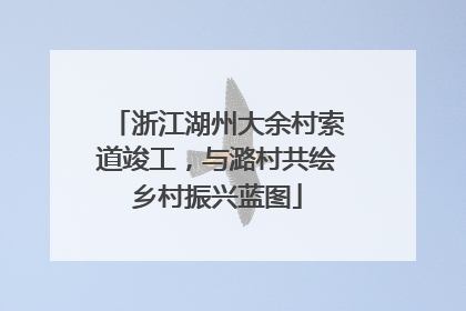 浙江湖州大余村索道竣工，与潞村共绘乡村振兴蓝图