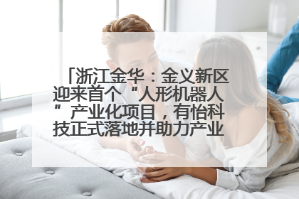 浙江金华：金义新区迎来首个“人形机器人”产业化项目，有怡科技正式落地并助力产业“加速度”