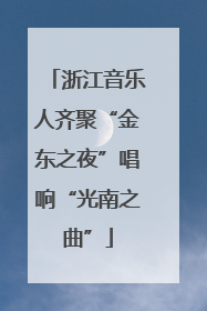 浙江音乐人齐聚“金东之夜”唱响“光南之曲”