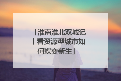 淮南淮北双城记丨看资源型城市如何蝶变新生