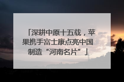深耕中原十五载，苹果携手富士康点亮中国制造“河南名片”