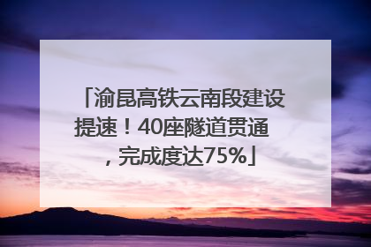 渝昆高铁云南段建设提速！40座隧道贯通，完成度达75%