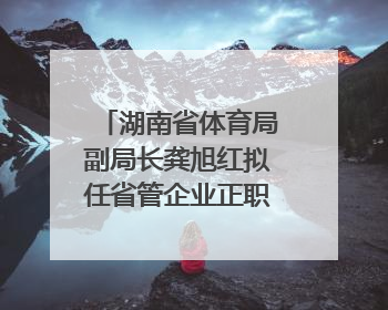 湖南省体育局副局长龚旭红拟任省管企业正职，曾是赛艇亚运冠军