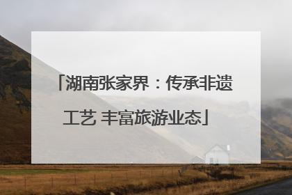 湖南张家界:传承非遗工艺 丰富旅游业态